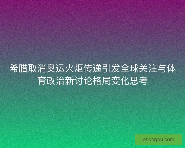 希腊取消奥运火炬传递引发全球关注与体育政治新讨论格局变化思考