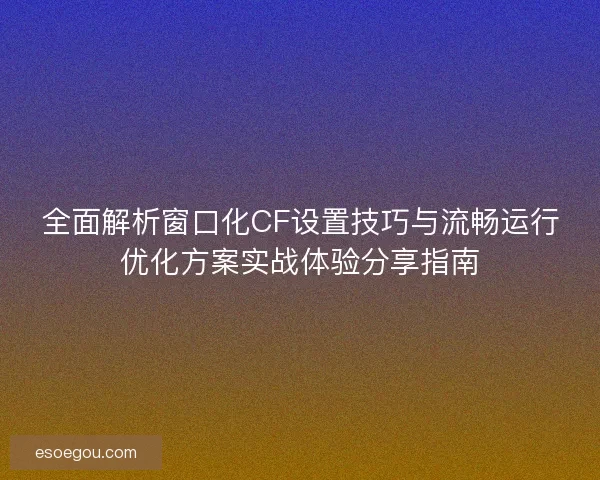 全面解析窗口化CF设置技巧与流畅运行优化方案实战体验分享指南