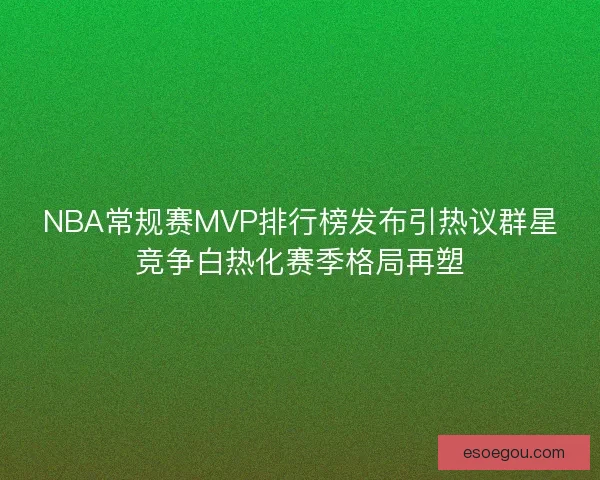 NBA常规赛MVP排行榜发布引热议群星竞争白热化赛季格局再塑