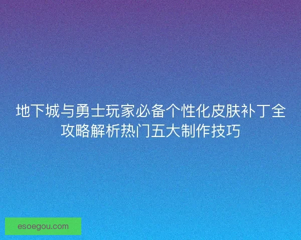 地下城与勇士玩家必备个性化皮肤补丁全攻略解析热门五大制作技巧