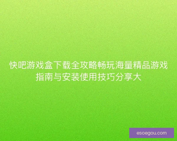 快吧游戏盒下载全攻略畅玩海量精品游戏指南与安装使用技巧分享大